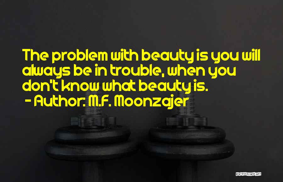 M.F. Moonzajer Quotes: The Problem With Beauty Is You Will Always Be In Trouble, When You Don't Know What Beauty Is.