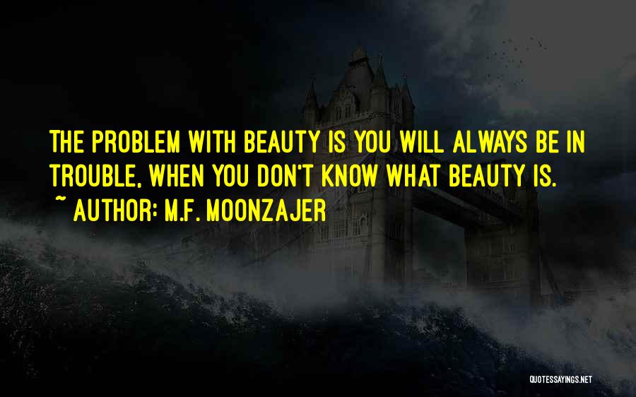 M.F. Moonzajer Quotes: The Problem With Beauty Is You Will Always Be In Trouble, When You Don't Know What Beauty Is.