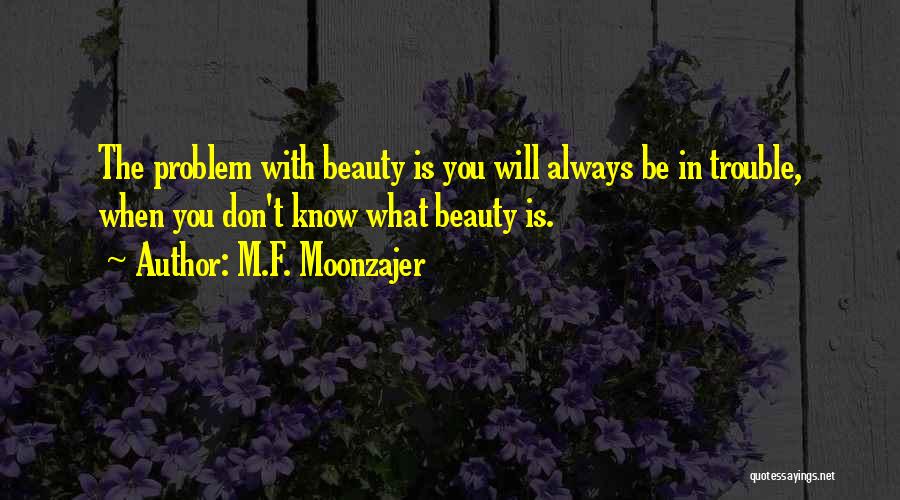 M.F. Moonzajer Quotes: The Problem With Beauty Is You Will Always Be In Trouble, When You Don't Know What Beauty Is.