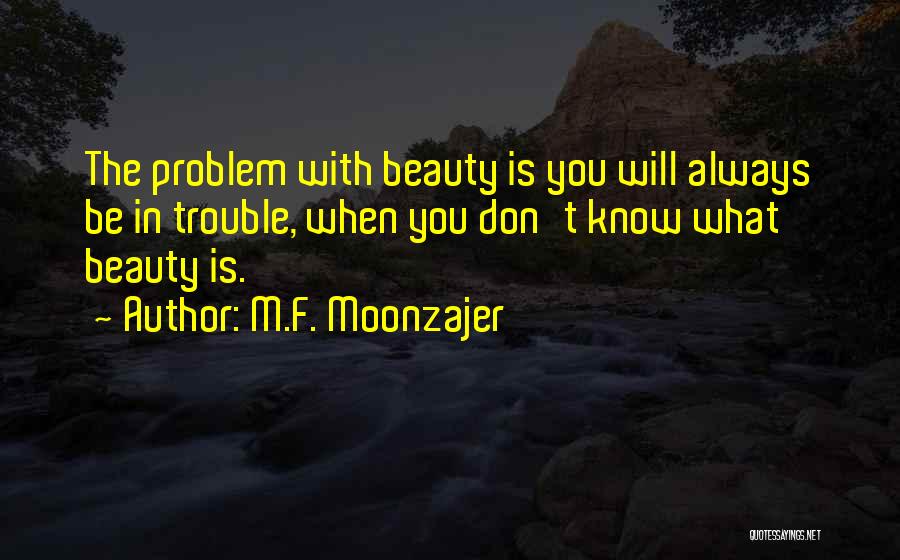 M.F. Moonzajer Quotes: The Problem With Beauty Is You Will Always Be In Trouble, When You Don't Know What Beauty Is.
