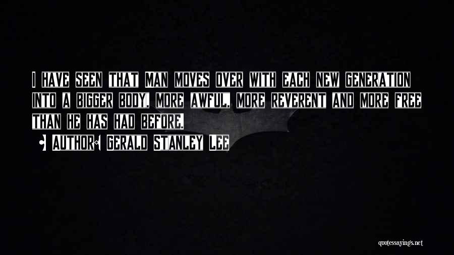 Gerald Stanley Lee Quotes: I Have Seen That Man Moves Over With Each New Generation Into A Bigger Body, More Awful, More Reverent And