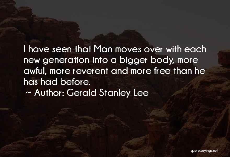 Gerald Stanley Lee Quotes: I Have Seen That Man Moves Over With Each New Generation Into A Bigger Body, More Awful, More Reverent And