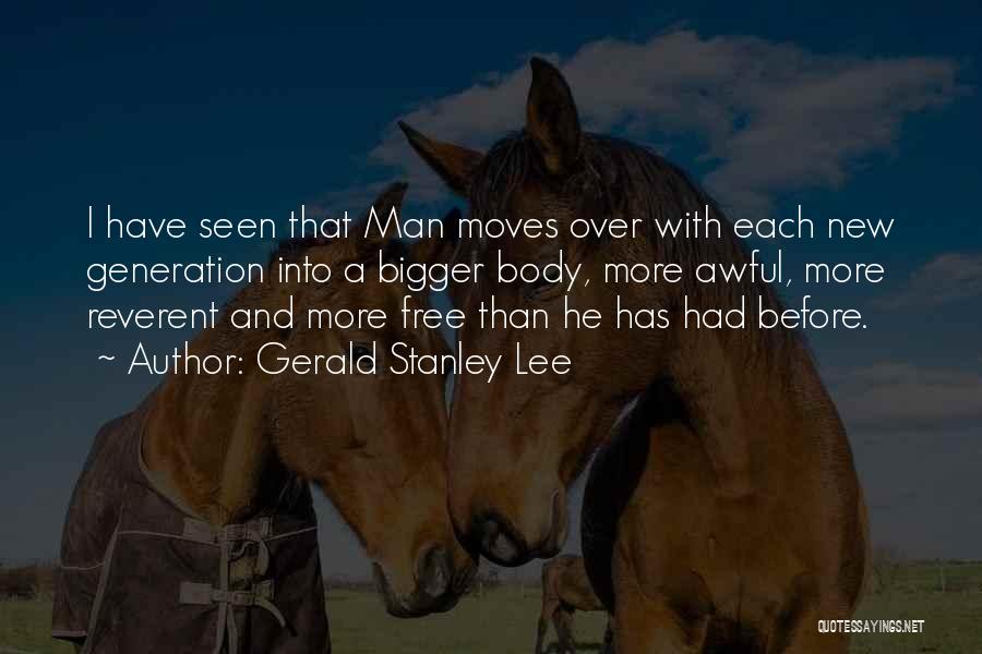 Gerald Stanley Lee Quotes: I Have Seen That Man Moves Over With Each New Generation Into A Bigger Body, More Awful, More Reverent And