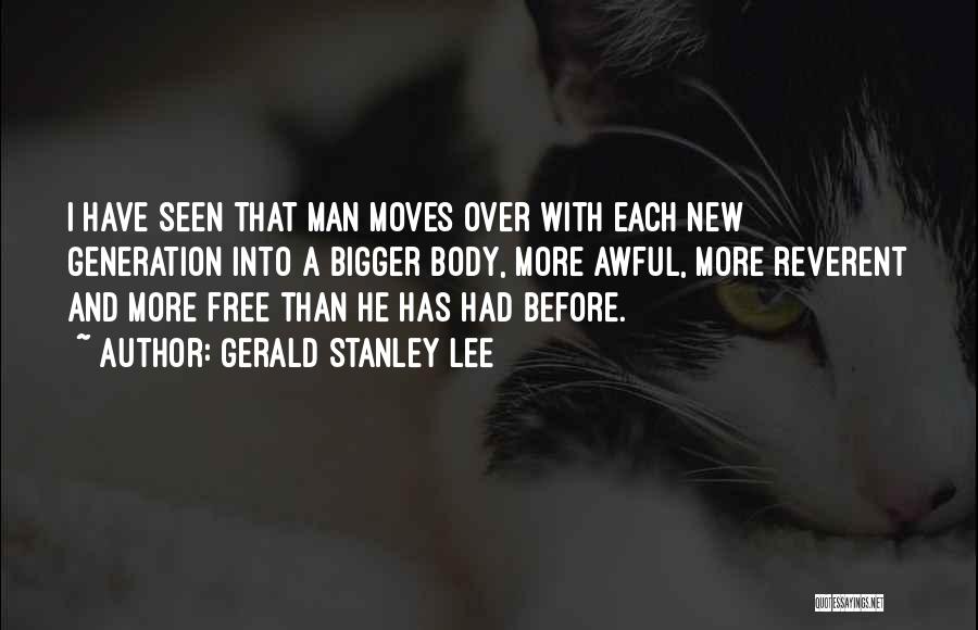 Gerald Stanley Lee Quotes: I Have Seen That Man Moves Over With Each New Generation Into A Bigger Body, More Awful, More Reverent And