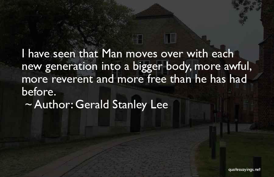 Gerald Stanley Lee Quotes: I Have Seen That Man Moves Over With Each New Generation Into A Bigger Body, More Awful, More Reverent And