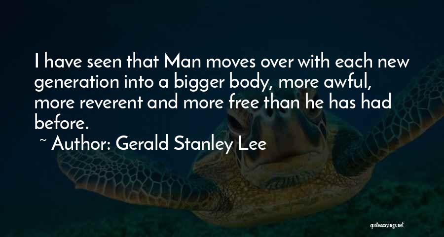 Gerald Stanley Lee Quotes: I Have Seen That Man Moves Over With Each New Generation Into A Bigger Body, More Awful, More Reverent And