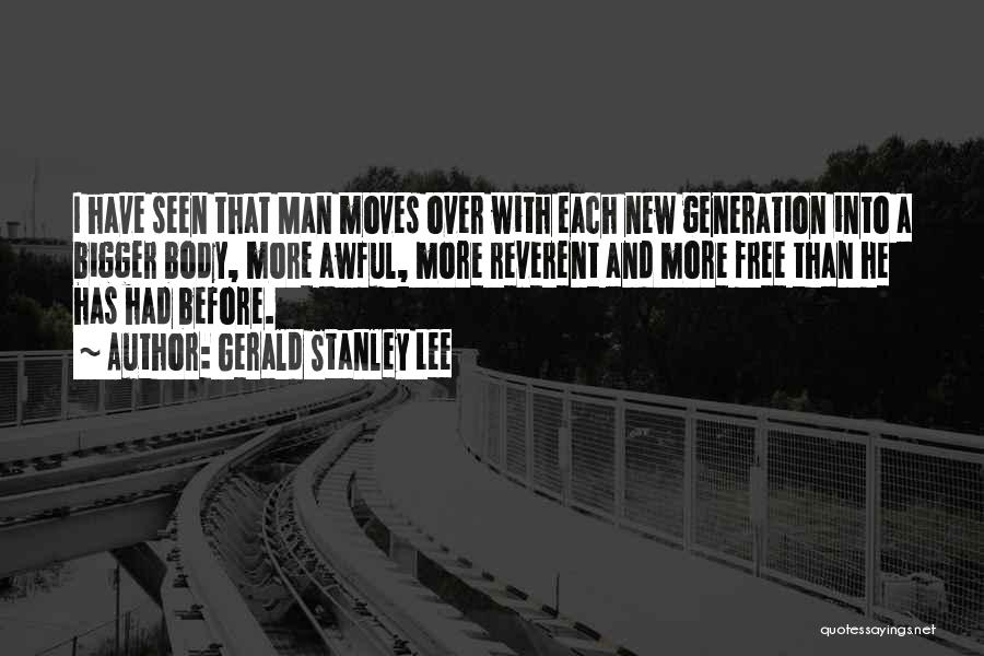 Gerald Stanley Lee Quotes: I Have Seen That Man Moves Over With Each New Generation Into A Bigger Body, More Awful, More Reverent And