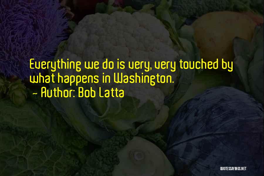 Bob Latta Quotes: Everything We Do Is Very, Very Touched By What Happens In Washington.
