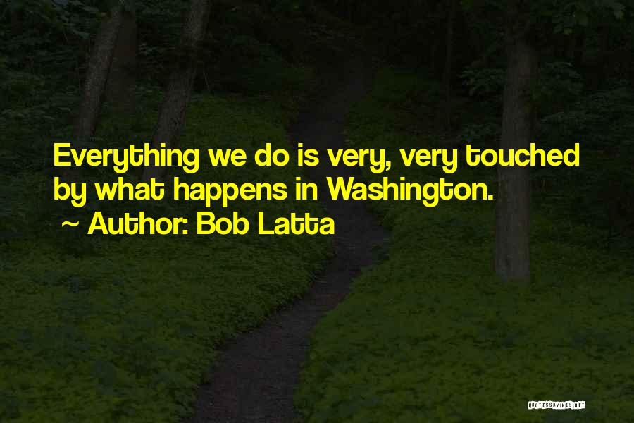 Bob Latta Quotes: Everything We Do Is Very, Very Touched By What Happens In Washington.