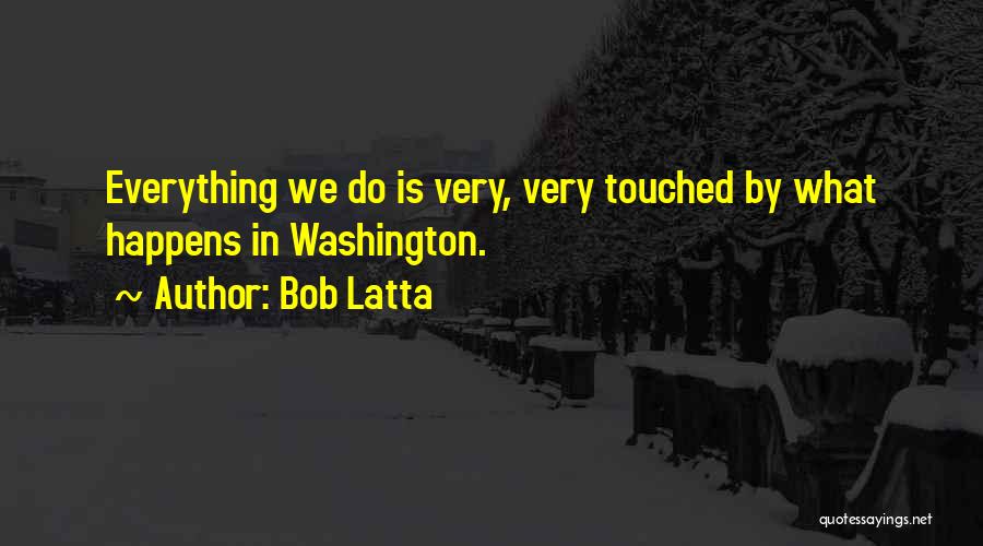 Bob Latta Quotes: Everything We Do Is Very, Very Touched By What Happens In Washington.