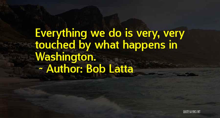 Bob Latta Quotes: Everything We Do Is Very, Very Touched By What Happens In Washington.