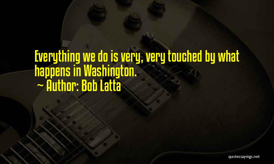 Bob Latta Quotes: Everything We Do Is Very, Very Touched By What Happens In Washington.