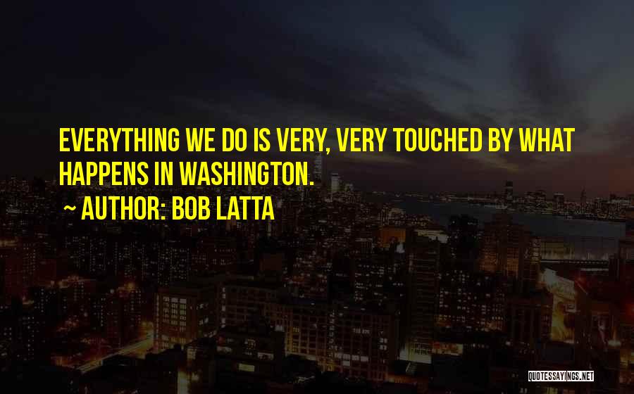 Bob Latta Quotes: Everything We Do Is Very, Very Touched By What Happens In Washington.