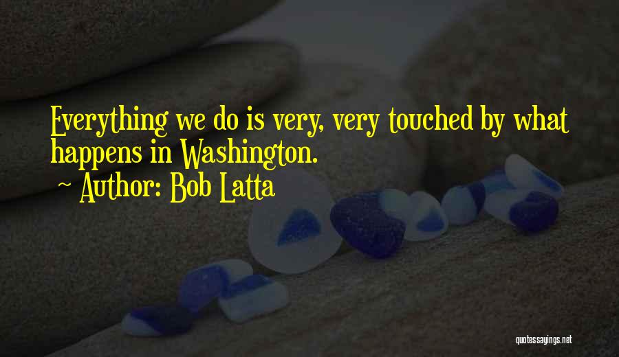 Bob Latta Quotes: Everything We Do Is Very, Very Touched By What Happens In Washington.