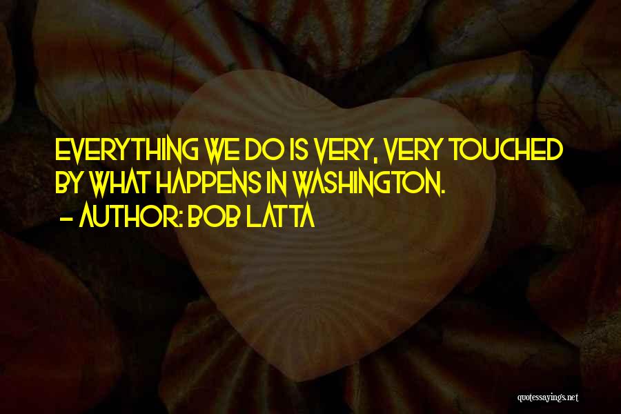 Bob Latta Quotes: Everything We Do Is Very, Very Touched By What Happens In Washington.