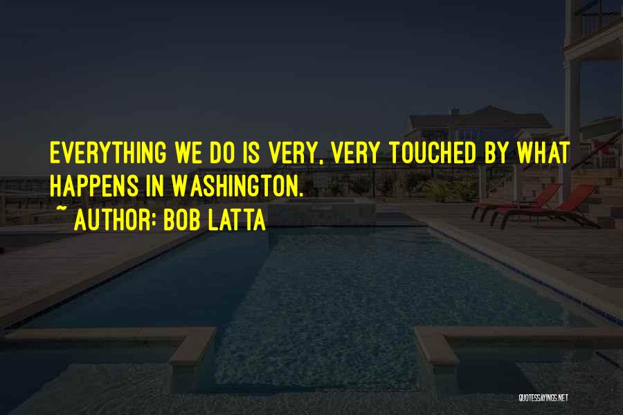 Bob Latta Quotes: Everything We Do Is Very, Very Touched By What Happens In Washington.