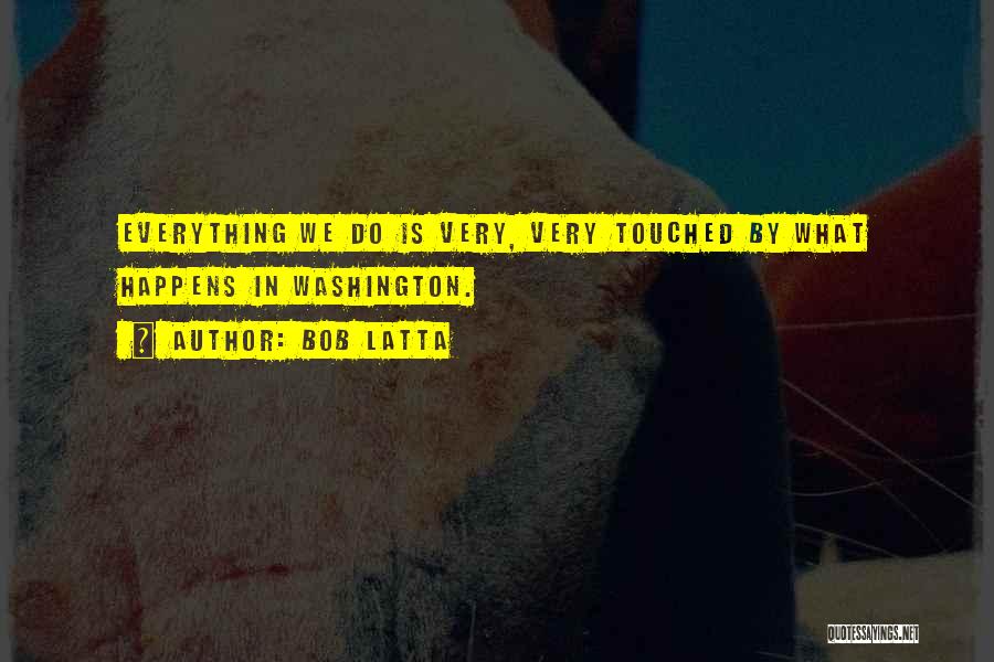 Bob Latta Quotes: Everything We Do Is Very, Very Touched By What Happens In Washington.