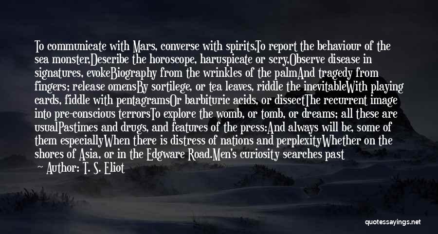 T. S. Eliot Quotes: To Communicate With Mars, Converse With Spirits,to Report The Behaviour Of The Sea Monster,describe The Horoscope, Haruspicate Or Scry,observe Disease