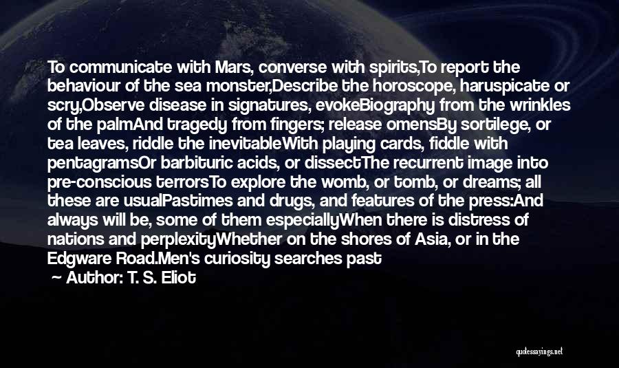 T. S. Eliot Quotes: To Communicate With Mars, Converse With Spirits,to Report The Behaviour Of The Sea Monster,describe The Horoscope, Haruspicate Or Scry,observe Disease