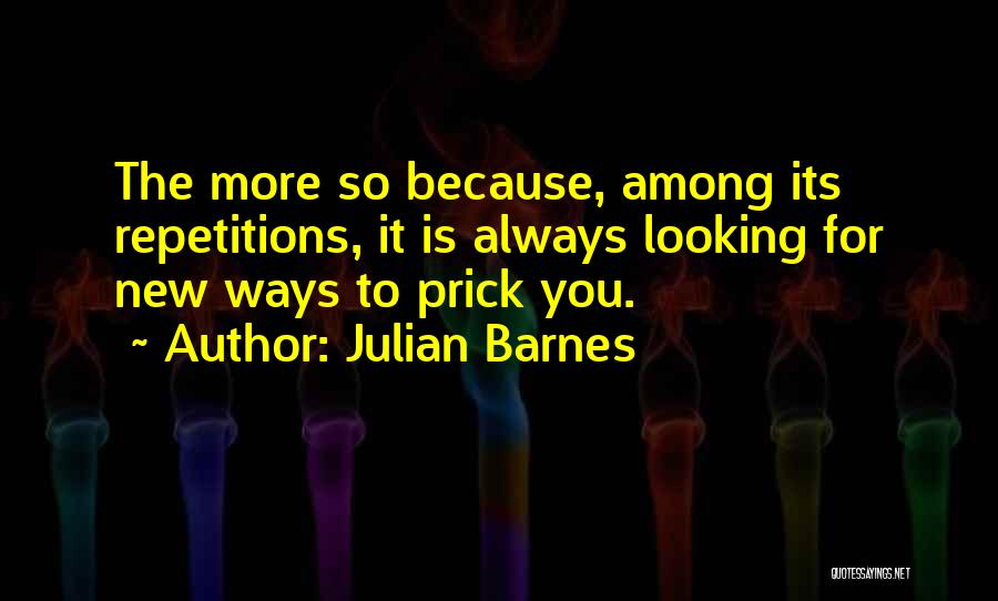 Julian Barnes Quotes: The More So Because, Among Its Repetitions, It Is Always Looking For New Ways To Prick You.