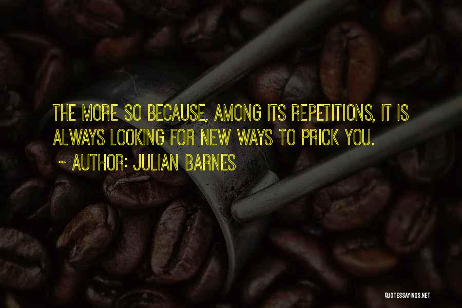 Julian Barnes Quotes: The More So Because, Among Its Repetitions, It Is Always Looking For New Ways To Prick You.