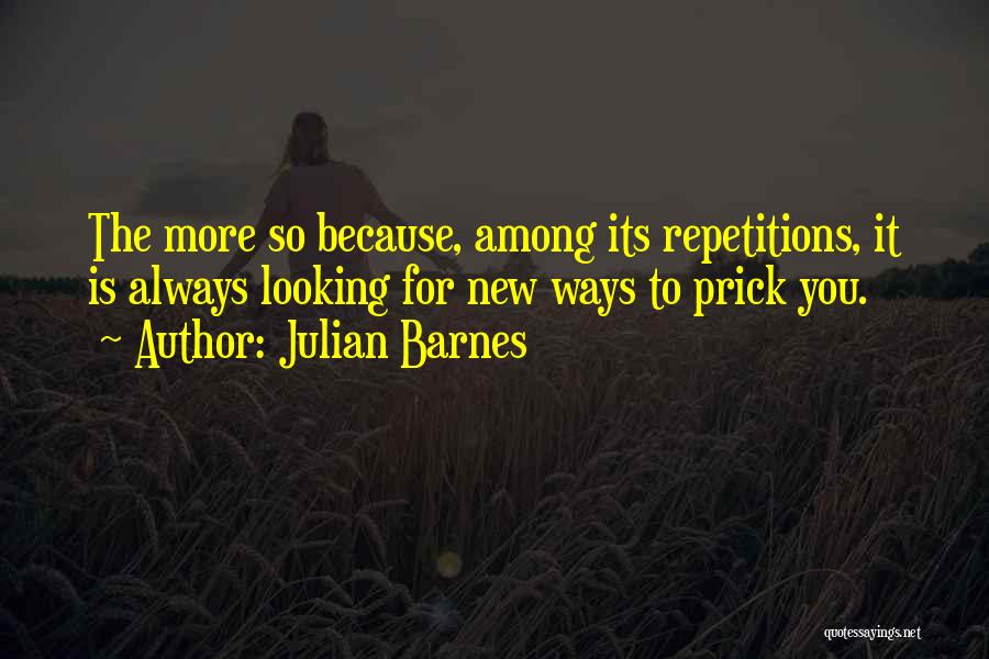 Julian Barnes Quotes: The More So Because, Among Its Repetitions, It Is Always Looking For New Ways To Prick You.