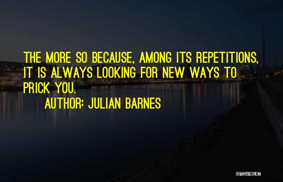 Julian Barnes Quotes: The More So Because, Among Its Repetitions, It Is Always Looking For New Ways To Prick You.
