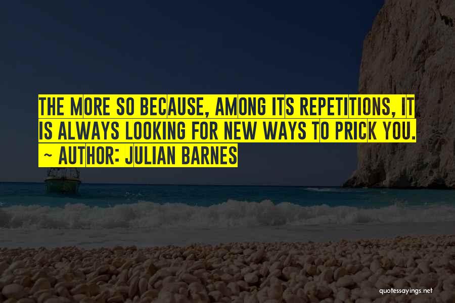 Julian Barnes Quotes: The More So Because, Among Its Repetitions, It Is Always Looking For New Ways To Prick You.