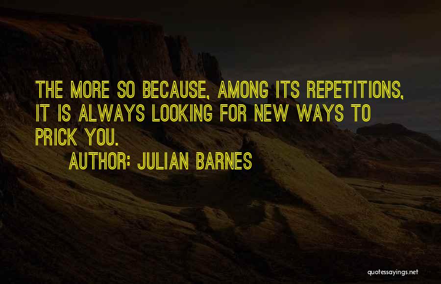 Julian Barnes Quotes: The More So Because, Among Its Repetitions, It Is Always Looking For New Ways To Prick You.
