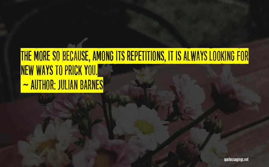 Julian Barnes Quotes: The More So Because, Among Its Repetitions, It Is Always Looking For New Ways To Prick You.