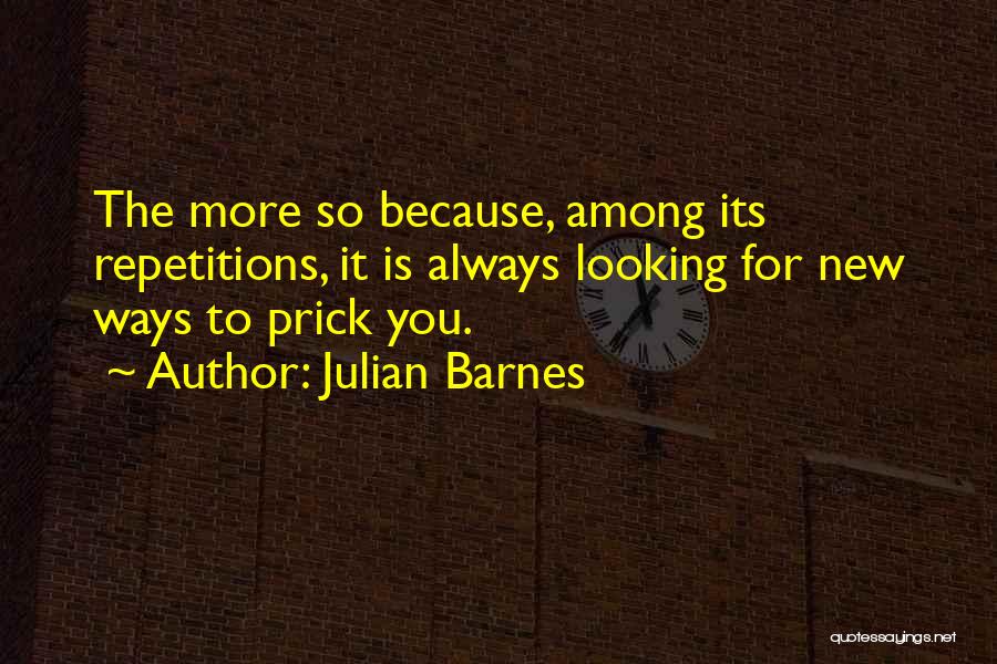 Julian Barnes Quotes: The More So Because, Among Its Repetitions, It Is Always Looking For New Ways To Prick You.