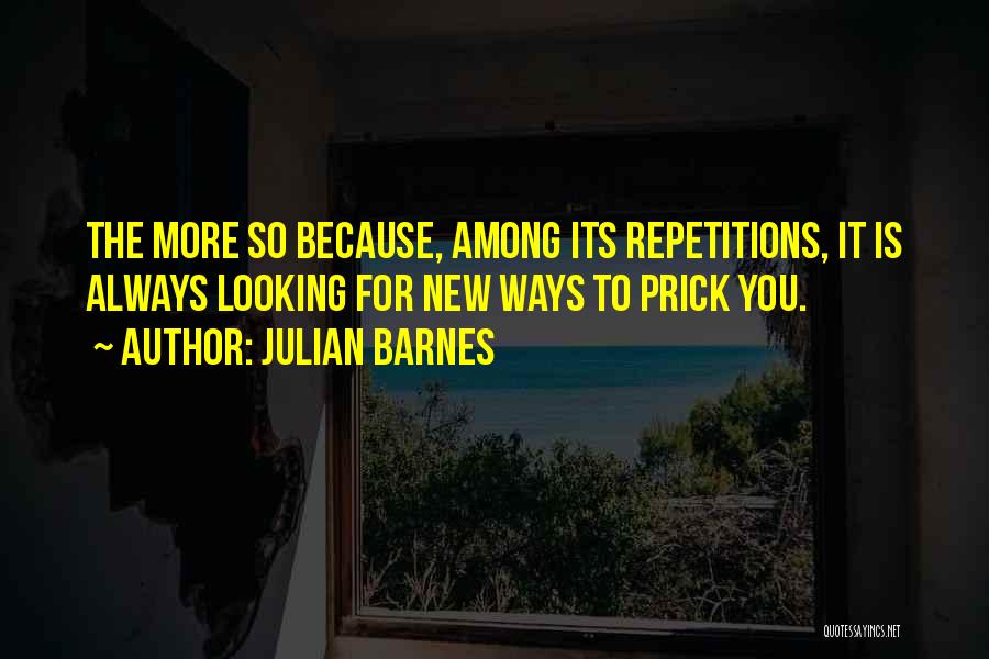 Julian Barnes Quotes: The More So Because, Among Its Repetitions, It Is Always Looking For New Ways To Prick You.