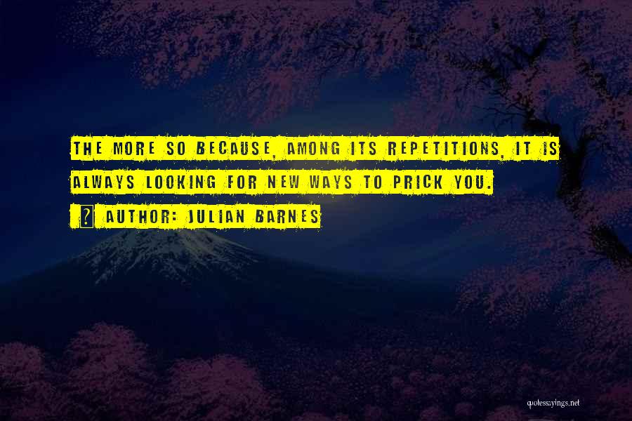 Julian Barnes Quotes: The More So Because, Among Its Repetitions, It Is Always Looking For New Ways To Prick You.