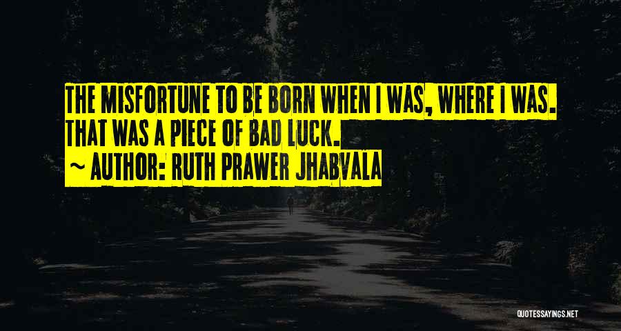 Ruth Prawer Jhabvala Quotes: The Misfortune To Be Born When I Was, Where I Was. That Was A Piece Of Bad Luck.