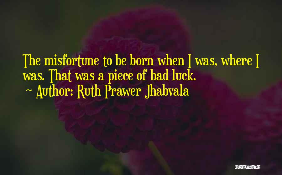 Ruth Prawer Jhabvala Quotes: The Misfortune To Be Born When I Was, Where I Was. That Was A Piece Of Bad Luck.