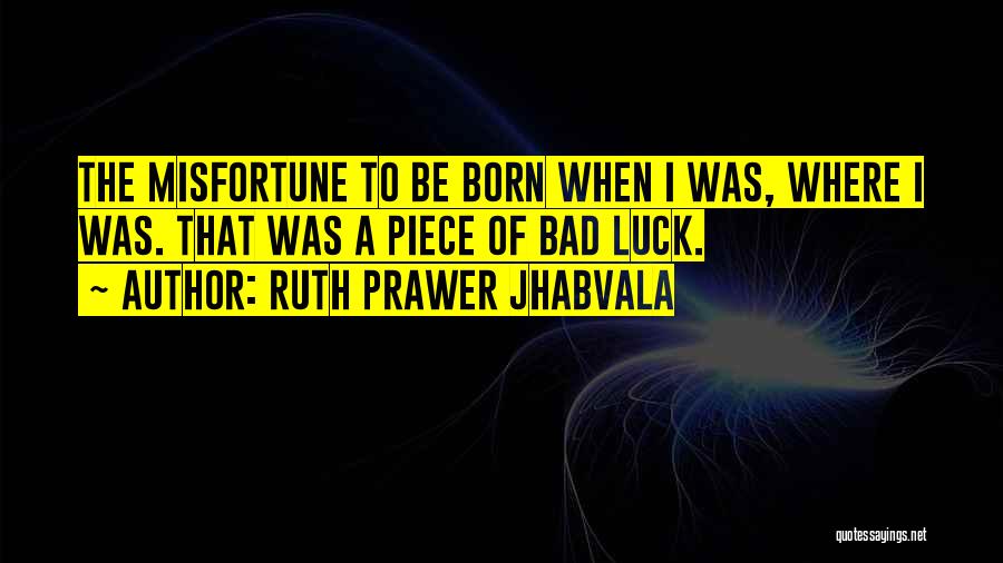 Ruth Prawer Jhabvala Quotes: The Misfortune To Be Born When I Was, Where I Was. That Was A Piece Of Bad Luck.