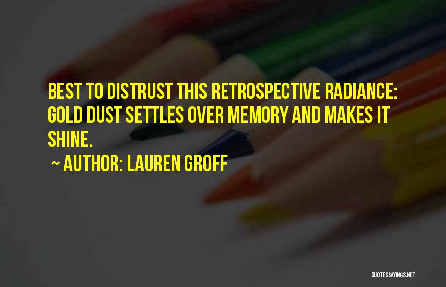 Lauren Groff Quotes: Best To Distrust This Retrospective Radiance: Gold Dust Settles Over Memory And Makes It Shine.