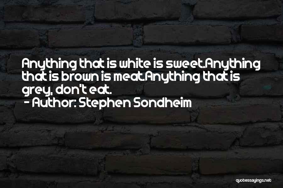 Stephen Sondheim Quotes: Anything That Is White Is Sweet.anything That Is Brown Is Meat.anything That Is Grey, Don't Eat.
