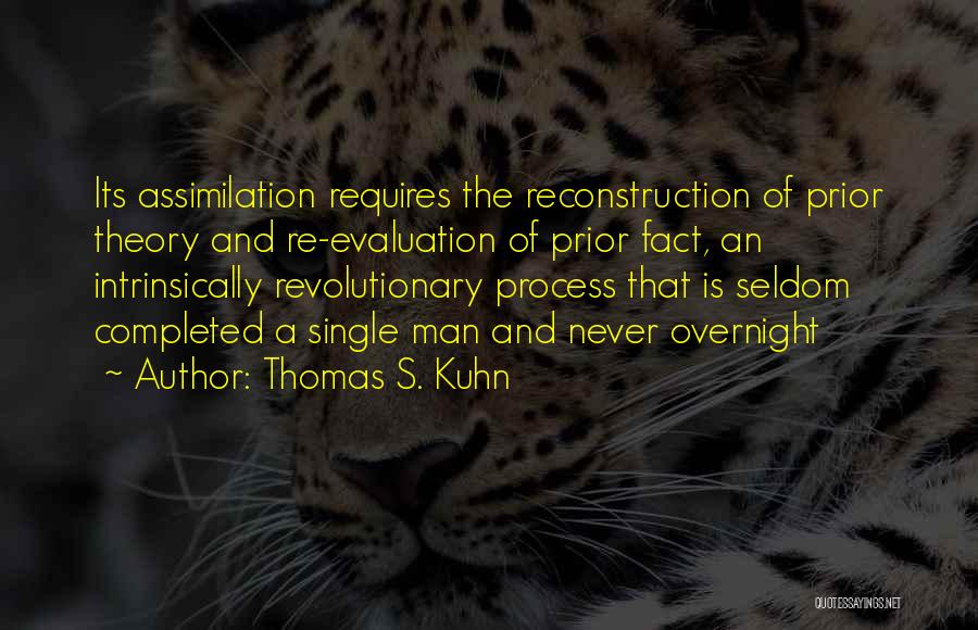 Thomas S. Kuhn Quotes: Its Assimilation Requires The Reconstruction Of Prior Theory And Re-evaluation Of Prior Fact, An Intrinsically Revolutionary Process That Is Seldom