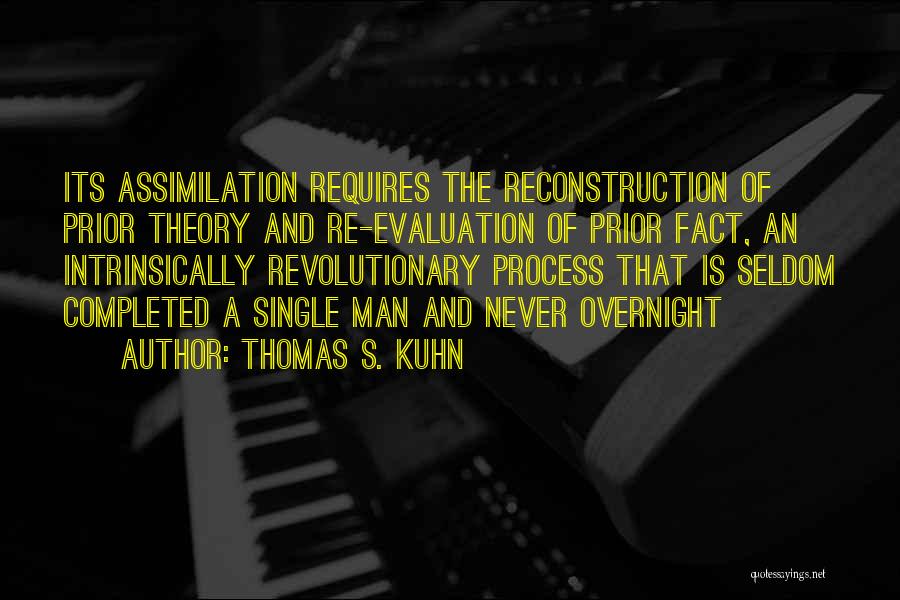 Thomas S. Kuhn Quotes: Its Assimilation Requires The Reconstruction Of Prior Theory And Re-evaluation Of Prior Fact, An Intrinsically Revolutionary Process That Is Seldom