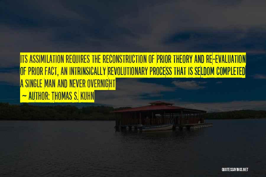 Thomas S. Kuhn Quotes: Its Assimilation Requires The Reconstruction Of Prior Theory And Re-evaluation Of Prior Fact, An Intrinsically Revolutionary Process That Is Seldom