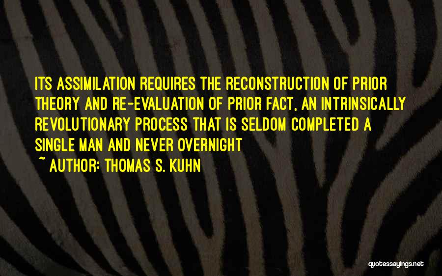 Thomas S. Kuhn Quotes: Its Assimilation Requires The Reconstruction Of Prior Theory And Re-evaluation Of Prior Fact, An Intrinsically Revolutionary Process That Is Seldom