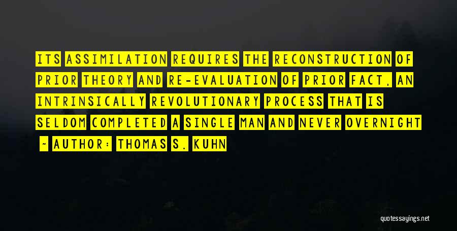 Thomas S. Kuhn Quotes: Its Assimilation Requires The Reconstruction Of Prior Theory And Re-evaluation Of Prior Fact, An Intrinsically Revolutionary Process That Is Seldom