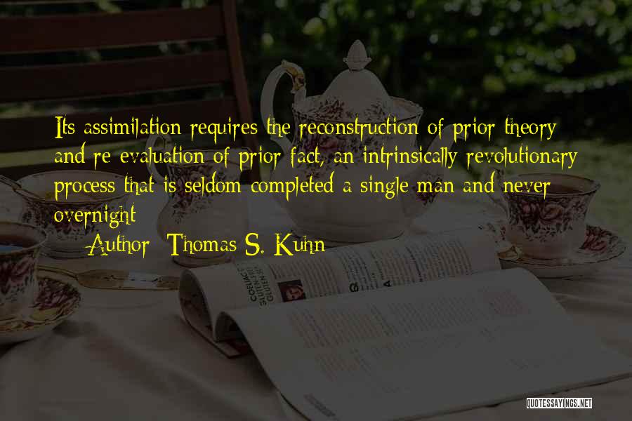 Thomas S. Kuhn Quotes: Its Assimilation Requires The Reconstruction Of Prior Theory And Re-evaluation Of Prior Fact, An Intrinsically Revolutionary Process That Is Seldom