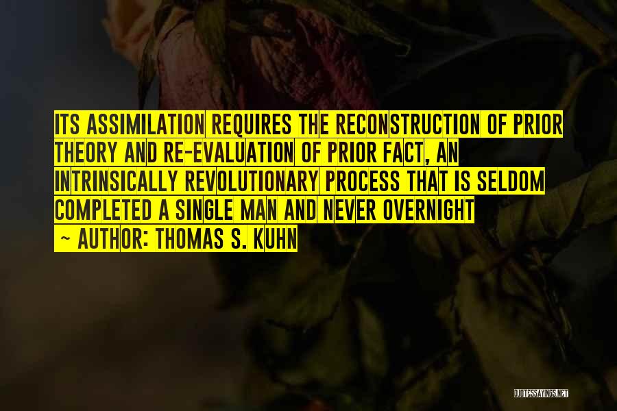 Thomas S. Kuhn Quotes: Its Assimilation Requires The Reconstruction Of Prior Theory And Re-evaluation Of Prior Fact, An Intrinsically Revolutionary Process That Is Seldom