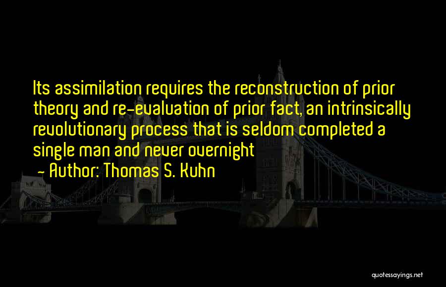 Thomas S. Kuhn Quotes: Its Assimilation Requires The Reconstruction Of Prior Theory And Re-evaluation Of Prior Fact, An Intrinsically Revolutionary Process That Is Seldom