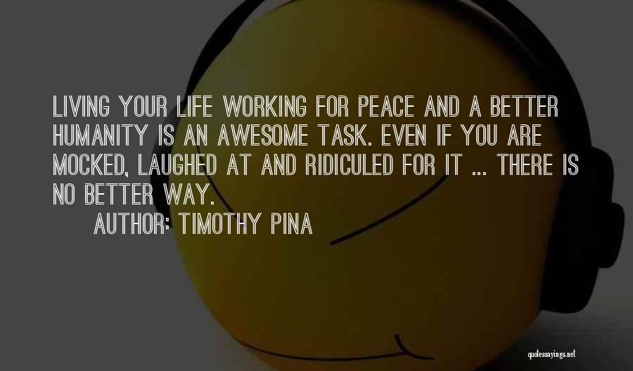 Timothy Pina Quotes: Living Your Life Working For Peace And A Better Humanity Is An Awesome Task. Even If You Are Mocked, Laughed