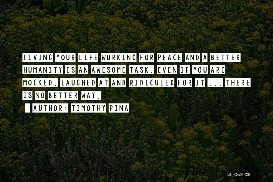 Timothy Pina Quotes: Living Your Life Working For Peace And A Better Humanity Is An Awesome Task. Even If You Are Mocked, Laughed
