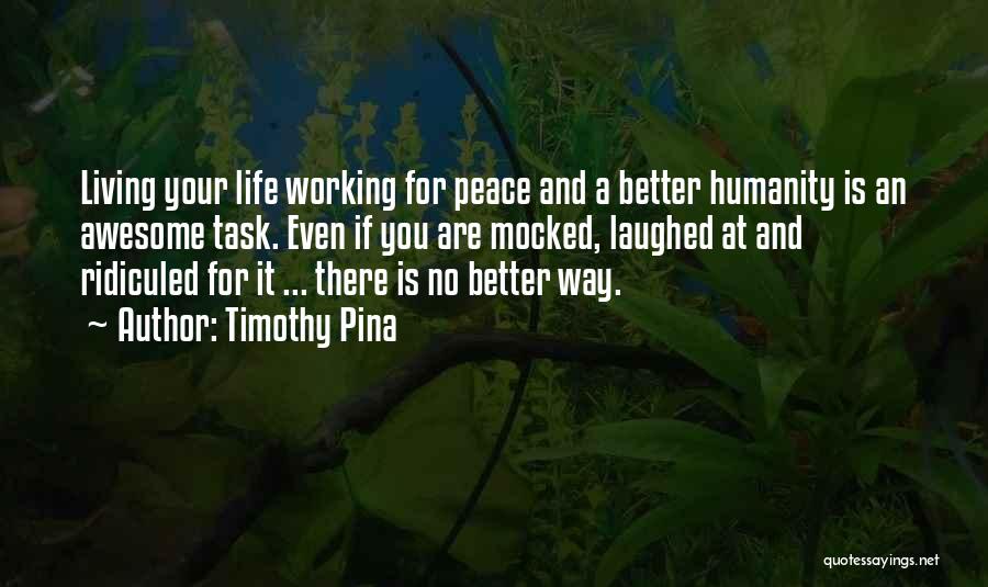 Timothy Pina Quotes: Living Your Life Working For Peace And A Better Humanity Is An Awesome Task. Even If You Are Mocked, Laughed