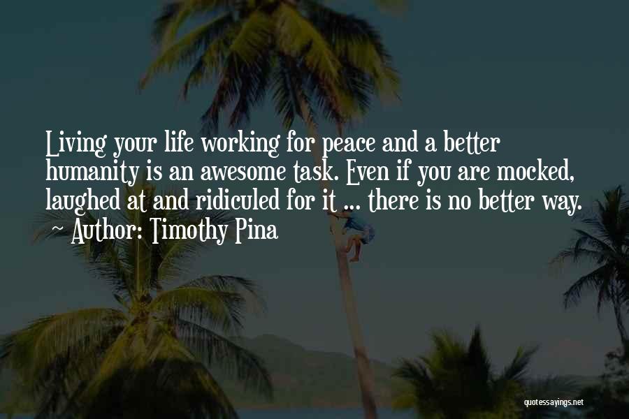 Timothy Pina Quotes: Living Your Life Working For Peace And A Better Humanity Is An Awesome Task. Even If You Are Mocked, Laughed